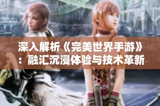 深入解析《完美世界手游》：融汇沉浸体验与技术革新之路