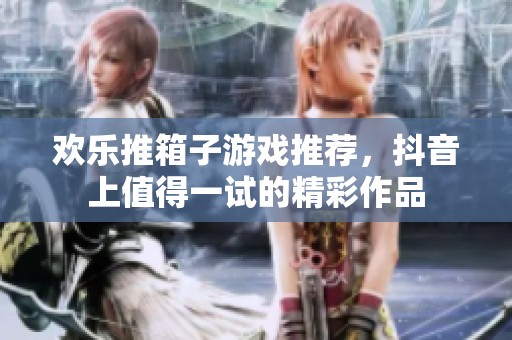 欢乐推箱子游戏推荐，抖音上值得一试的精彩作品