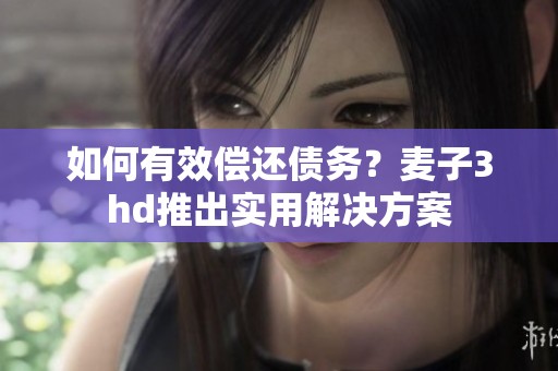 如何有效偿还债务？麦子3hd推出实用解决方案