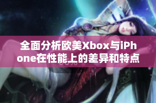 全面分析欧美Xbox与iPhone在性能上的差异和特点