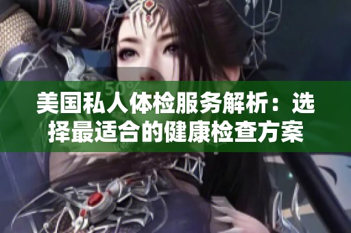 美国私人体检服务解析：选择最适合的健康检查方案