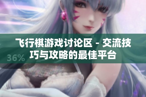飞行棋游戏讨论区 - 交流技巧与攻略的最佳平台