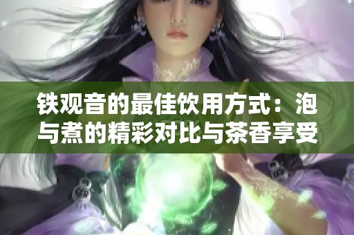 铁观音的最佳饮用方式：泡与煮的精彩对比与茶香享受