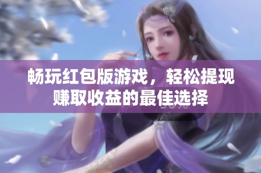 畅玩红包版游戏，轻松提现赚取收益的最佳选择