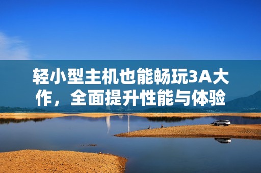 轻小型主机也能畅玩3A大作，全面提升性能与体验