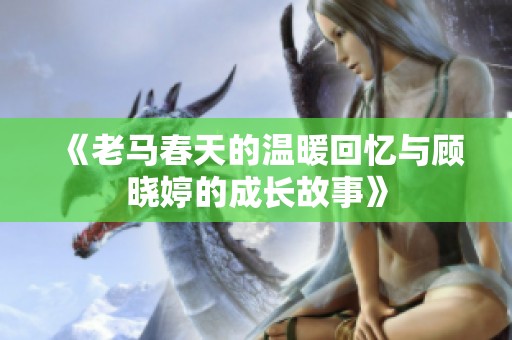 《老马春天的温暖回忆与顾晓婷的成长故事》