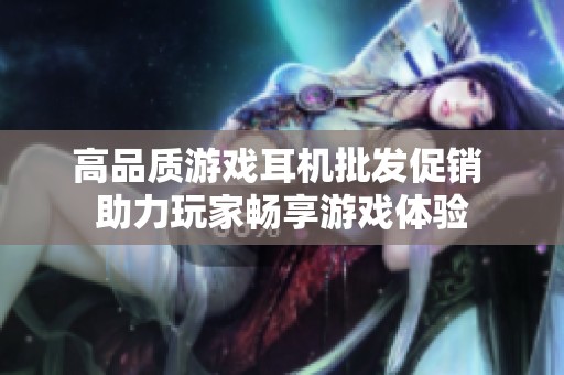 高品质游戏耳机批发促销 助力玩家畅享游戏体验