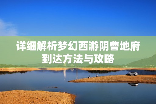 详细解析梦幻西游阴曹地府到达方法与攻略