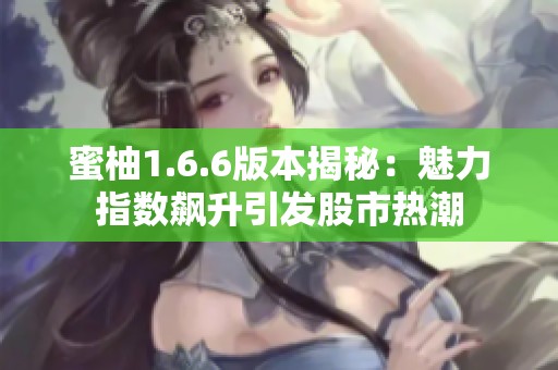 蜜柚1.6.6版本揭秘：魅力指数飙升引发股市热潮