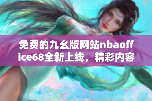 免费的九幺版网站nbaoffice68全新上线，精彩内容等你来体验