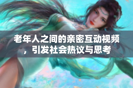 老年人之间的亲密互动视频，引发社会热议与思考
