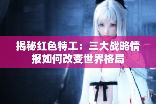 揭秘红色特工：三大战略情报如何改变世界格局