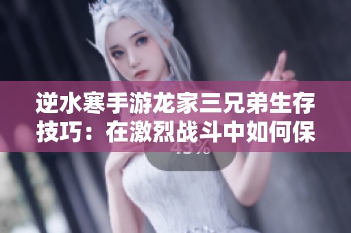 逆水寒手游龙家三兄弟生存技巧：在激烈战斗中如何保持战斗优势