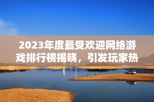 2023年度最受欢迎网络游戏排行榜揭晓，引发玩家热议