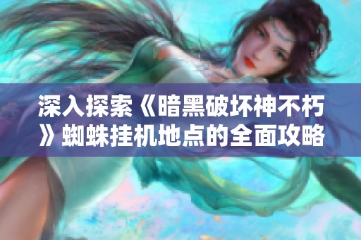深入探索《暗黑破坏神不朽》蜘蛛挂机地点的全面攻略与解析