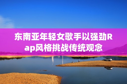东南亚年轻女歌手以强劲Rap风格挑战传统观念