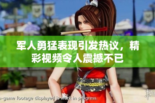军人勇猛表现引发热议，精彩视频令人震撼不已