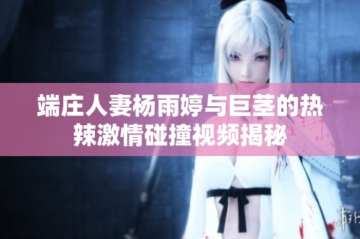 端庄人妻杨雨婷与巨茎的热辣激情碰撞视频揭秘