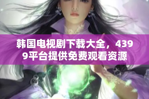 韩国电视剧下载大全，4399平台提供免费观看资源