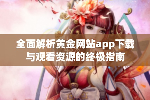 全面解析黄金网站app下载与观看资源的终极指南