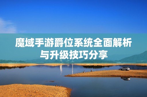 魔域手游爵位系统全面解析与升级技巧分享