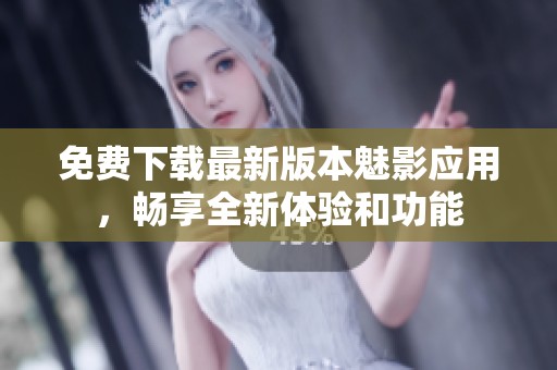 免费下载最新版本魅影应用，畅享全新体验和功能