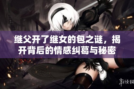 继父开了继女的包之谜，揭开背后的情感纠葛与秘密