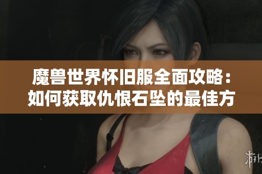 魔兽世界怀旧服全面攻略：如何获取仇恨石坠的最佳方法