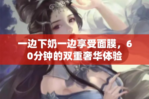 一边下奶一边享受面膜，60分钟的双重奢华体验
