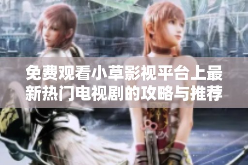 免费观看小草影视平台上最新热门电视剧的攻略与推荐