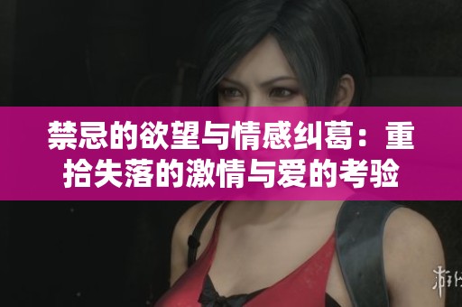 禁忌的欲望与情感纠葛：重拾失落的激情与爱的考验