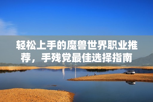 轻松上手的魔兽世界职业推荐，手残党最佳选择指南