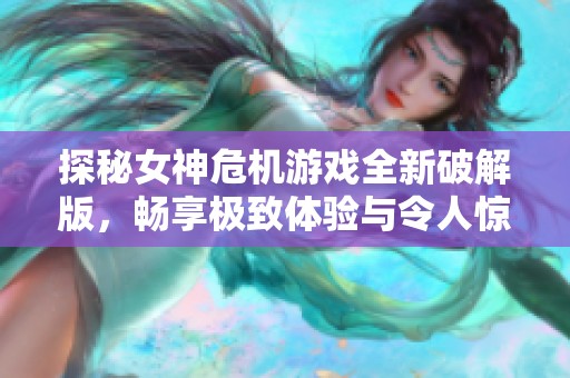 探秘女神危机游戏全新破解版，畅享极致体验与令人惊艳的剧情