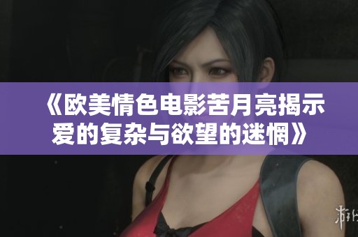 《欧美情色电影苦月亮揭示爱的复杂与欲望的迷惘》