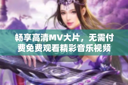 畅享高清MV大片，无需付费免费观看精彩音乐视频