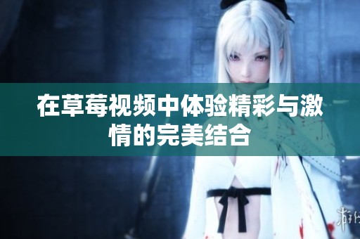在草莓视频中体验精彩与激情的完美结合