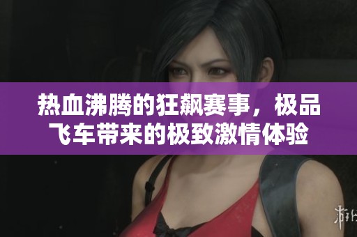 热血沸腾的狂飙赛事，极品飞车带来的极致激情体验
