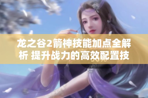 龙之谷2箭神技能加点全解析 提升战力的高效配置技巧