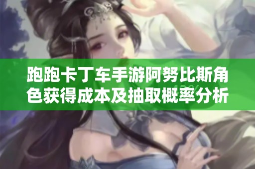 跑跑卡丁车手游阿努比斯角色获得成本及抽取概率分析