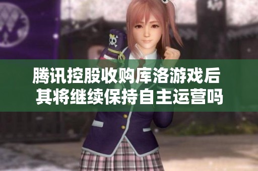 腾讯控股收购库洛游戏后 其将继续保持自主运营吗