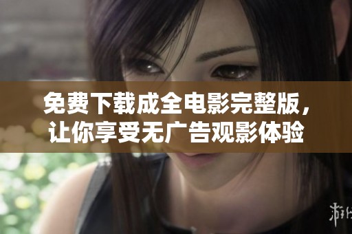 免费下载成全电影完整版，让你享受无广告观影体验