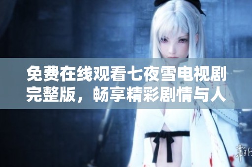 免费在线观看七夜雪电视剧完整版，畅享精彩剧情与人物情感