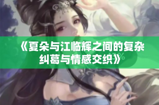 《夏朵与江临辉之间的复杂纠葛与情感交织》
