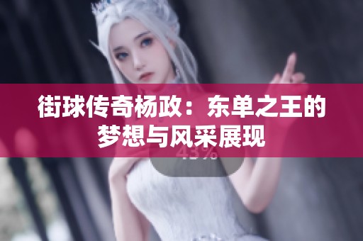 街球传奇杨政：东单之王的梦想与风采展现