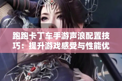 跑跑卡丁车手游声浪配置技巧：提升游戏感受与性能优化攻略