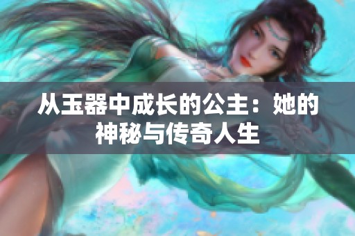 从玉器中成长的公主：她的神秘与传奇人生