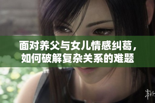 面对养父与女儿情感纠葛，如何破解复杂关系的难题