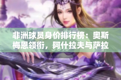 非洲球员身价排行榜：奥斯梅恩领衔，阿什拉夫与萨拉赫紧随其后