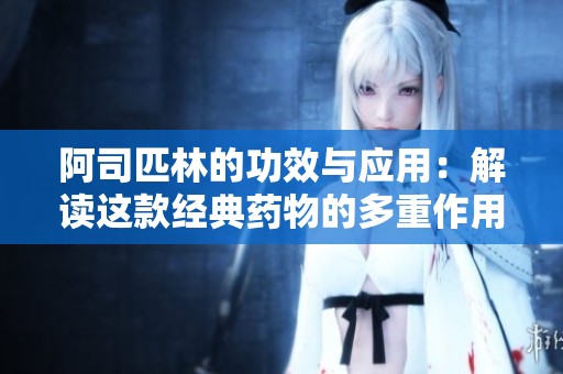 阿司匹林的功效与应用：解读这款经典药物的多重作用