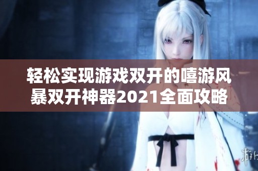 轻松实现游戏双开的嘻游风暴双开神器2021全面攻略分享